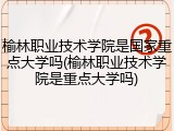 榆林职业技术学院是国家重点大学吗(榆林职业技术学院是重点大学吗)