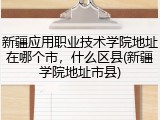 新疆应用职业技术学院地址在哪个市，什么区县(新疆学院地址市县)