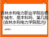 吉林水利电力职业学院在哪个城市，是本科吗，第几批(吉林水利电力学院批次)
