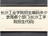 长沙工业学院招生编码多少，隶属哪个部门(长沙工学院招生代码)