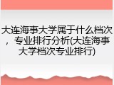 大连海事大学属于什么档次，专业排行分析(大连海事大学档次专业排行)