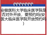 安徽医科大学临床医学院是否对外开放，要预约吗(安医大临床医学院开放预约吗)