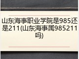 山东海事职业学院是985还是211(山东海事属985211吗)