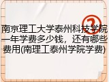 南京理工大学泰州科技学院一年学费多少钱，还有哪些费用(南理工泰州学院学费)
