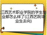 江西艺术职业学院的学生毕业都怎么样了(江西艺院毕业生去向)