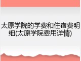 太原学院的学费和住宿费明细(太原学院费用详情)