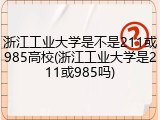 浙江工业大学是不是211或985高校(浙江工业大学是211或985吗)