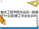 重庆工程学院毕业后一般能干什么呢(重工毕业生去向)