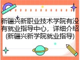 新疆兴新职业技术学院有没有就业指导中心，详细介绍(新疆兴新学院就业指导)