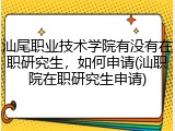 汕尾职业技术学院有没有在职研究生，如何申请(汕职院在职研究生申请)