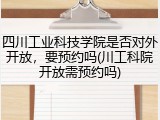 四川工业科技学院是否对外开放，要预约吗(川工科院开放需预约吗)