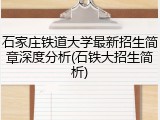 石家庄铁道大学最新招生简章深度分析(石铁大招生简析)