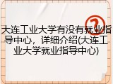 大连工业大学有没有就业指导中心，详细介绍(大连工业大学就业指导中心)