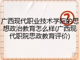 广西现代职业技术学院的思想政治教育怎么样(广西现代职院思政教育评价)