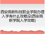 西安高新科技职业学院办理入学有什么攻略没(西安高新学院入学攻略)