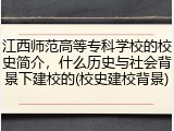 江西师范高等专科学校的校史简介，什么历史与社会背景下建校的(校史建校背景)