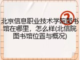 北京信息职业技术学院图书馆在哪里，怎么样(北信院图书馆位置与概况)