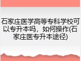 石家庄医学高等专科学校可以专升本吗，如何操作(石家庄医专升本途径)