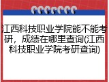 江西科技职业学院能不能考研，成绩在哪里查询(江西科技职业学院考研查询)
