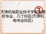 天津机电职业技术学院有哪些专业，几个校区(天津机电专业校区)