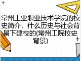 常州工业职业技术学院的校史简介，什么历史与社会背景下建校的(常州工院校史背景)