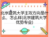 北京建筑大学主攻方向是什么，怎么样(北京建筑大学优势专业)