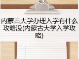 内蒙古大学办理入学有什么攻略没(内蒙古大学入学攻略)