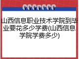 山西信息职业技术学院到毕业要花多少学费(山西信息学院学费多少)