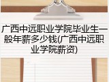 广西中远职业学院毕业生一般年薪多少钱(广西中远职业学院薪资)