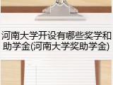 河南大学开设有哪些奖学和助学金(河南大学奖助学金)