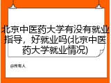 北京中医药大学有没有就业指导，好就业吗(北京中医药大学就业情况)