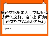 烟台文化旅游职业学院师资力量怎么样，名气如何(烟台文旅学院师资名气)