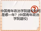 中国青年政治学院建校时间是哪一年？(中国青年政治学院建校)