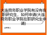 大连商务职业学院有没有在职研究生，如何申请(大连商务职业学院在职研究生申请)