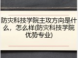 防灾科技学院主攻方向是什么，怎么样(防灾科技学院优势专业)