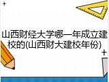 山西财经大学哪一年成立建校的(山西财大建校年份)
