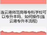 连云港师范高等专科学校可以专升本吗，如何操作(连云港专升本流程)