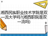 湘西民族职业技术学院是双一流大学吗?(湘西职院是双一流吗)