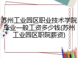 苏州工业园区职业技术学院毕业一般工资多少钱(苏州工业园区职院薪资)