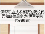 伊犁职业技术学院的院校代码和邮编是多少(伊犁学院代码邮编)