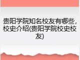 贵阳学院知名校友有哪些，校史介绍(贵阳学院校史校友)