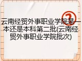 云南经贸外事职业学院是一本还是本科第二批(云南经贸外事职业学院批次)