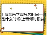 上海音乐学院报名时间一般是什么时候(上音何时报名)