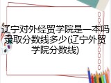 辽宁对外经贸学院是一本吗录取分数线多少(辽宁外贸学院分数线)
