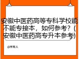 安徽中医药高等专科学校能不能专接本，如何参考？(安徽中医药高专升本参考)