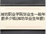 潍坊职业学院毕业生一般年薪多少钱(潍坊毕业生年薪)