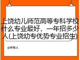 上饶幼儿师范高等专科学校什么专业最好，一年招多少人(上饶幼专优势专业招生)