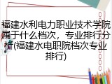 福建水利电力职业技术学院属于什么档次，专业排行分析(福建水电职院档次专业排行)