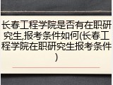 长春工程学院是否有在职研究生,报考条件如何(长春工程学院在职研究生报考条件)