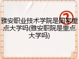 雅安职业技术学院是国家重点大学吗(雅安职院是重点大学吗)